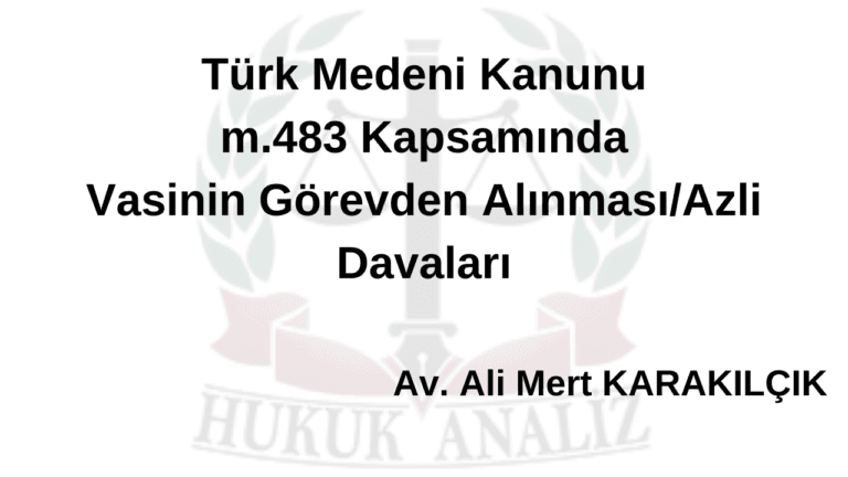 TÜRK MEDENİ KANUNU m.483 KAPSAMINDA VASİNİN GÖREVDEN ALINMASI/AZLİ DAVALARI